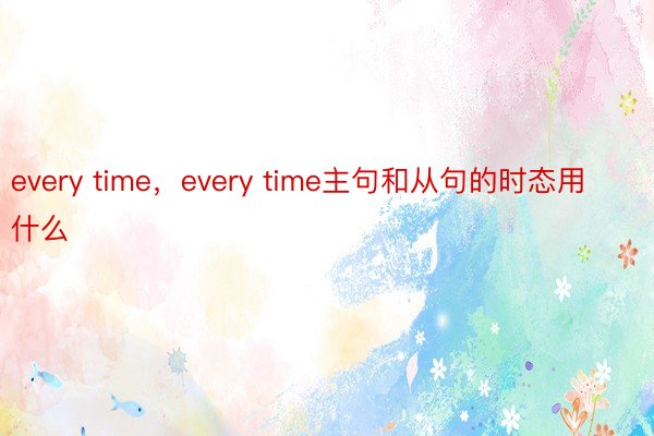 every time，every time主句和从句的时态用什么