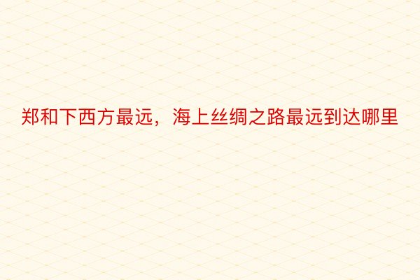 郑和下西方比较远，海上丝绸之路比较远到达哪里