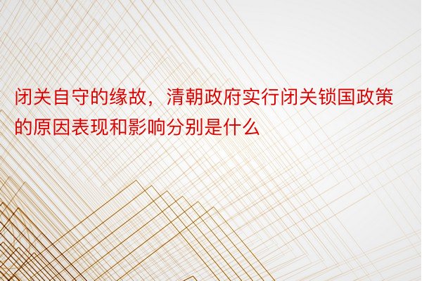 闭关自守的缘故，清朝政府实行闭关锁国政策的原因表现和影响分别是什么