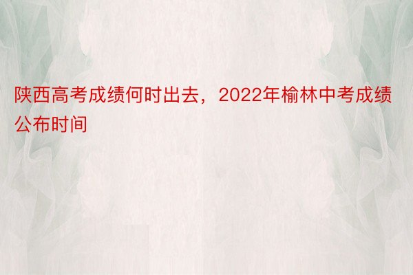 陕西高考成绩何时出去，2022年榆林中考成绩公布时间