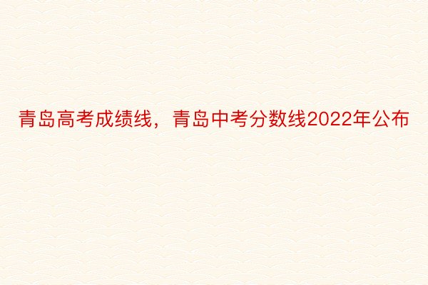 青岛高考成绩线，青岛中考分数线2022年公布