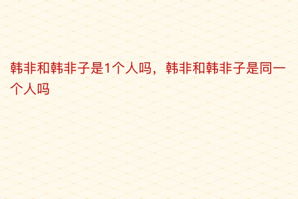 韩非和韩非子是1个人吗，韩非和韩非子是同一个人吗