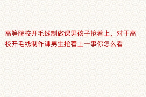 高等院校开毛线制做课男孩子抢着上，对于高校开毛线制作课男生抢着上一事你怎么看