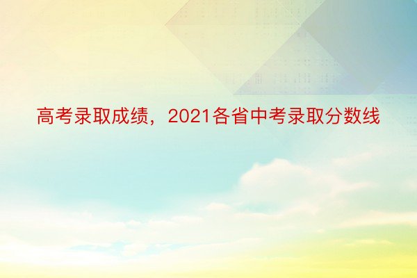 高考录取成绩，2021各省中考录取分数线