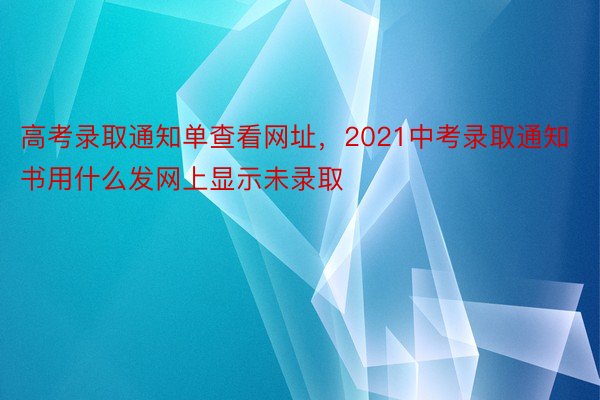 高考录取通知单查看网址，2021中考录取通知书用什么发网上显示未录取