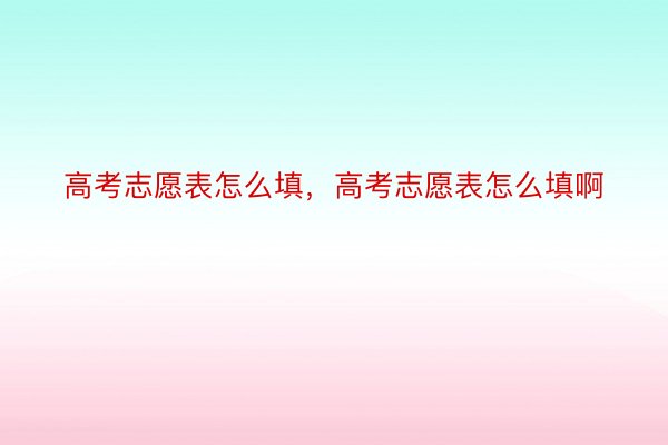 高考志愿表怎么填，高考志愿表怎么填啊