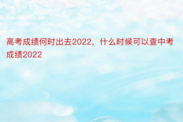 高考成绩何时出去2022，什么时候可以查中考成绩2022